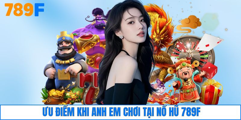 Ưu điểm khi anh em chơi tại nổ hũ 789F